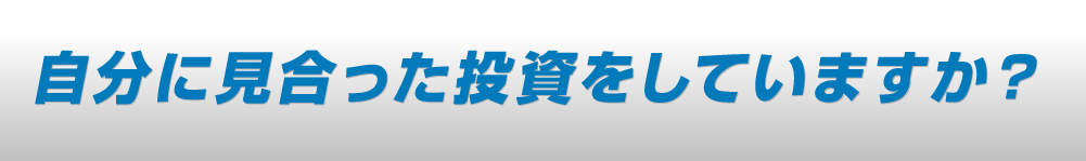 自分に見合った投資をしていますか？