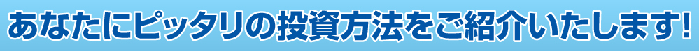 あなたにピッタリの投資方法をご紹介いたします！