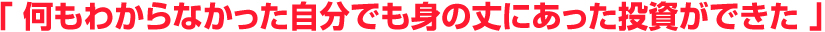 何もわからなかった自分でも身の丈にあった投資ができた