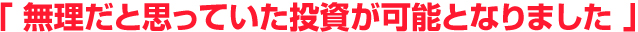 無理だと思っていた投資が可能となりました
