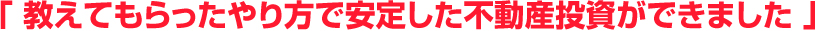 教えてもらったやり方で安定した不動産投資ができました